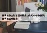 区块链融合智慧医疗最成功公司有哪些股票[区块链医疗健康]