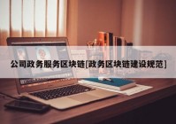 公司政务服务区块链[政务区块链建设规范]