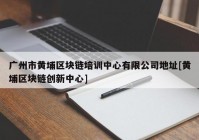 广州市黄埔区块链培训中心有限公司地址[黄埔区块链创新中心]