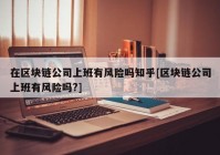 在区块链公司上班有风险吗知乎[区块链公司上班有风险吗?]