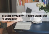 区块链知识产权质押平台有哪些公司[区块链专利授权排行]