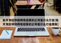 能开发区块链跨境结算的公司是什么行业[能开发区块链跨境结算的公司是什么行业类别]