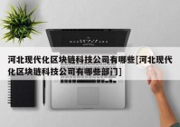 河北现代化区块链科技公司有哪些[河北现代化区块链科技公司有哪些部门]