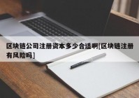 区块链公司注册资本多少合适啊[区块链注册有风险吗]