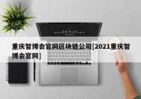 重庆智博会官网区块链公司[2021重庆智博会官网]