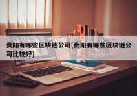 贵阳有哪些区块链公司[贵阳有哪些区块链公司比较好]