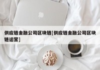 供应链金融公司区块链[供应链金融公司区块链运营]