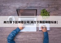 央行旗下区块链公司[央行下发区块链标准]