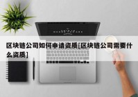 区块链公司如何申请资质[区块链公司需要什么资质]