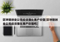 区块链创业公司应该强化用户价值[区块链创业公司应该强化用户价值吗]