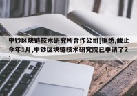 中钞区块链技术研究所合作公司[据悉,截止今年1月,中钞区块链技术研究院已申请了2]