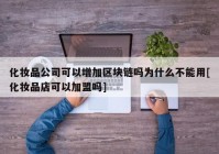 化妆品公司可以增加区块链吗为什么不能用[化妆品店可以加盟吗]