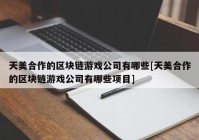 天美合作的区块链游戏公司有哪些[天美合作的区块链游戏公司有哪些项目]