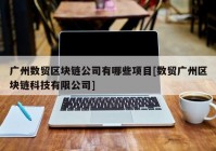 广州数贸区块链公司有哪些项目[数贸广州区块链科技有限公司]