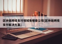 区块链跨境支付领域有哪些公司[区块链跨境支付解决方案]