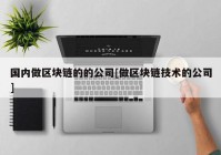 国内做区块链的的公司[做区块链技术的公司]