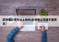 区块链公司可以上班吗[区块链公司值不值得去]