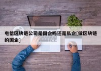 电信区块链公司是国企吗还是私企[做区块链的国企]