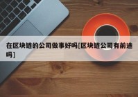 在区块链的公司做事好吗[区块链公司有前途吗]